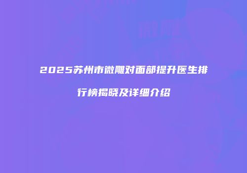 2025苏州市微雕对面部提升医生排行榜揭晓及详细介绍