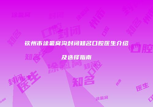 钦州市涂氟窝沟封闭知名口腔医生介绍及选择指南
