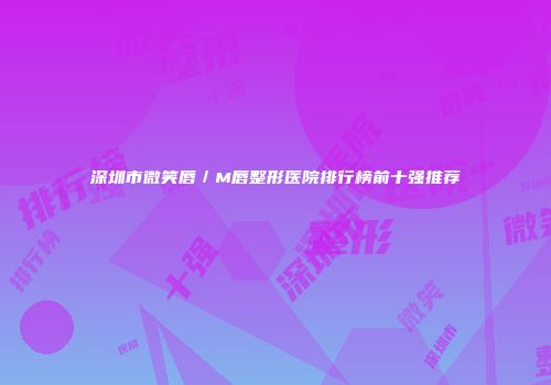 深圳市微笑唇／M唇整形医院排行榜前十强推荐