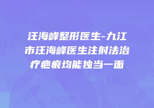 汪海峰整形医生-九江市汪海峰医生注射法治疗疤痕均能独当一面
