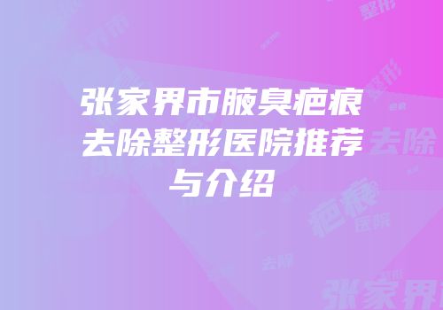张家界市腋臭疤痕去除整形医院推荐与介绍