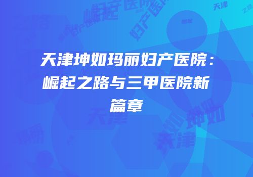 天津坤如玛丽妇产医院：崛起之路与三甲医院新篇章