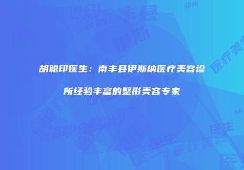 胡聪印医生：南丰县伊斯纳医疗美容诊所经验丰富的整形美容专家