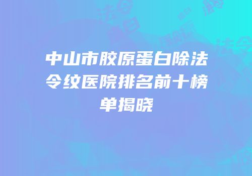中山市胶原蛋白除法令纹医院排名前十榜单揭晓