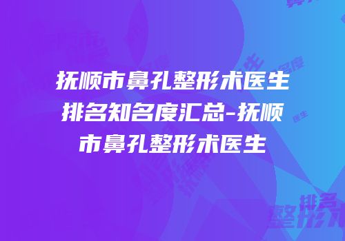 抚顺市鼻孔整形术医生排名知名度汇总-抚顺市鼻孔整形术医生