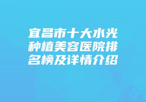 宜昌市十大水光种植美容医院排名榜及详情介绍