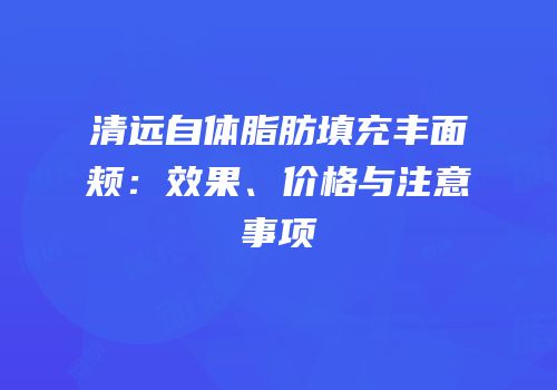 清远自体脂肪填充丰面颊：效果、价格与注意事项