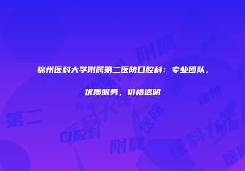 锦州医科大学附属第二医院口腔科：专业团队，优质服务，价格透明