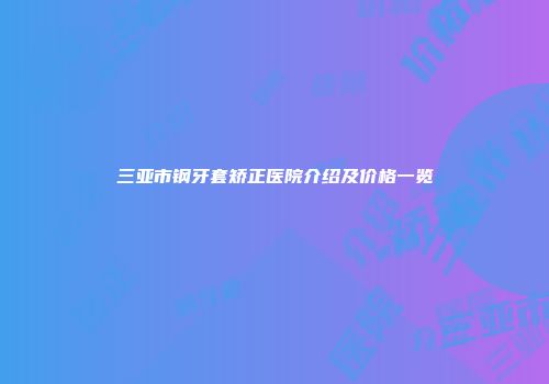 三亚市钢牙套矫正医院介绍及价格一览