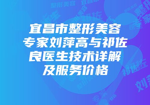 宜昌市整形美容专家刘萍高与祁佐良医生技术详解及服务价格