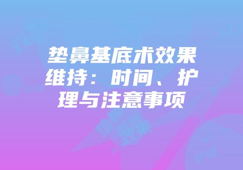 垫鼻基底术效果维持：时间、护理与注意事项