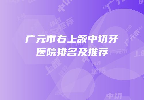 广元市右上颌中切牙医院排名及推荐