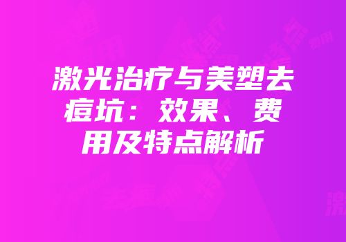 激光治疗与美塑去痘坑：效果、费用及特点解析