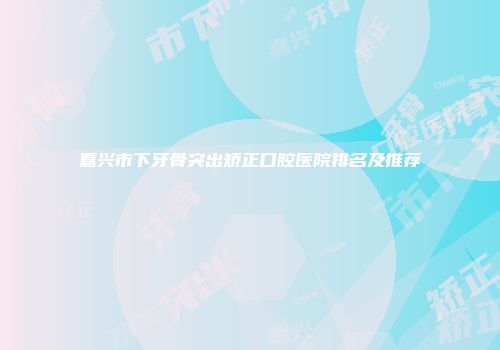 嘉兴市下牙骨突出矫正口腔医院排名及推荐