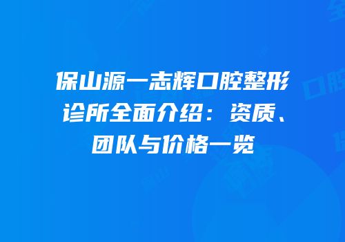 保山源一志辉口腔整形诊所全面介绍：资质、团队与价格一览