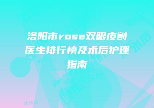 洛阳市rose双眼皮割医生排行榜及术后护理指南