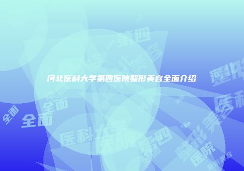 河北医科大学第四医院整形美容全面介绍