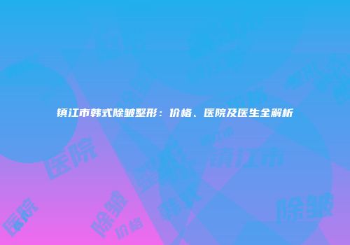镇江市韩式除皱整形：价格、医院及医生全解析