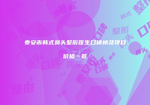 泰安市韩式鼻头整形医生口碑榜及项目价格一览