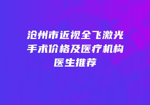 沧州市近视全飞激光手术价格及医疗机构医生推荐