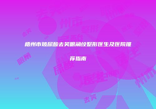 梧州市玻尿酸去笑眼角纹整形医生及医院推荐指南