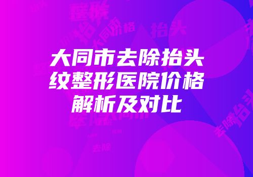 大同市去除抬头纹整形医院价格解析及对比