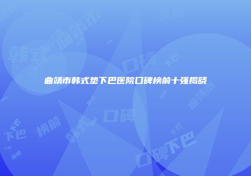 曲靖市韩式垫下巴医院口碑榜前十强揭晓