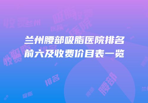 兰州腰部吸脂医院排名前六及收费价目表一览