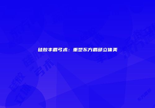硅胶丰眉弓术：重塑东方眉部立体美