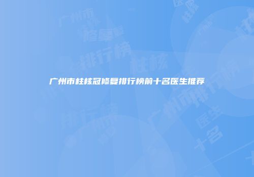 广州市柱核冠修复排行榜前十名医生推荐