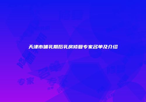 天津市哺乳期后乳房修复专家名单及介绍