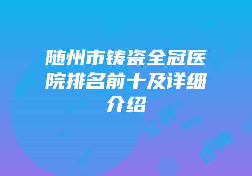 随州市铸瓷全冠医院排名前十及详细介绍
