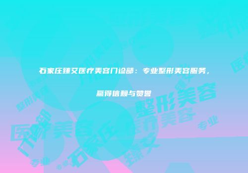石家庄臻艾医疗美容门诊部：专业整形美容服务，赢得信赖与赞誉