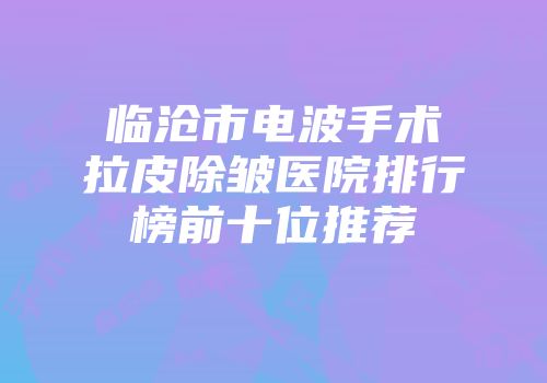 临沧市电波手术拉皮除皱医院排行榜前十位推荐