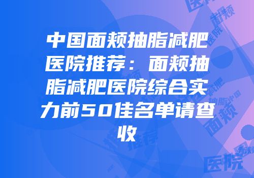 中国面颊抽脂减肥医院推荐：面颊抽脂减肥医院综合实力前50佳名单请查收