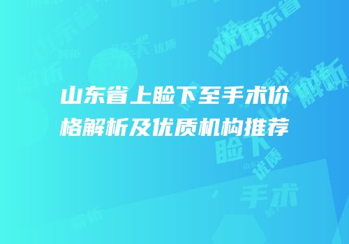 山东省上睑下至手术价格解析及优质机构推荐