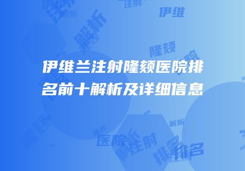 伊维兰注射隆颏医院排名前十解析及详细信息