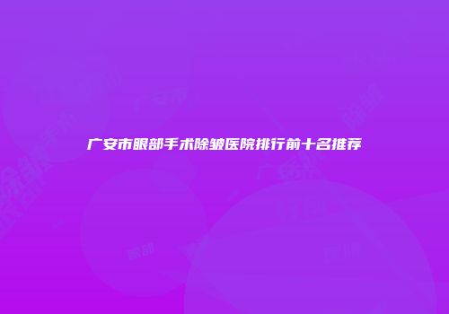广安市眼部手术除皱医院排行前十名推荐