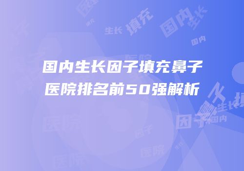 国内生长因子填充鼻子医院排名前50强解析