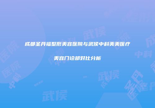 成都圣丹福整形美容医院与武侯中科美美医疗美容门诊部对比分析