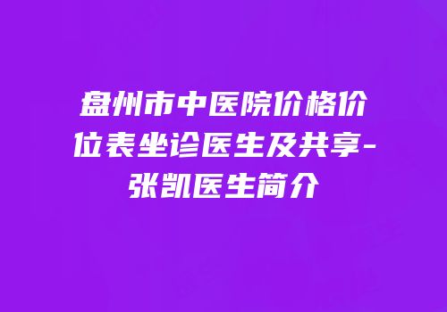 盘州市中医院价格价位表坐诊医生及共享-张凯医生简介