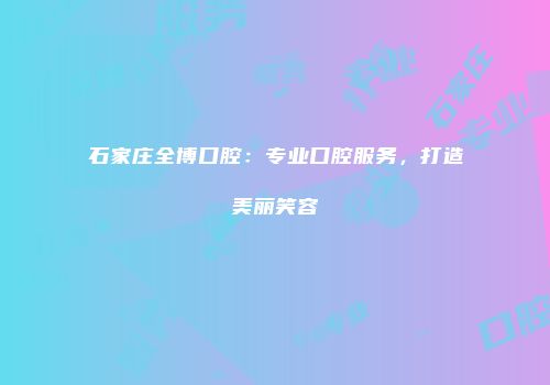 石家庄全博口腔：专业口腔服务，打造美丽笑容