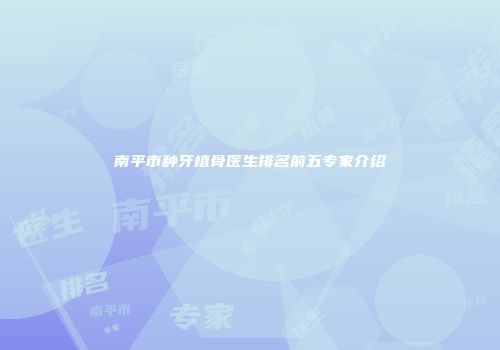 南平市种牙植骨医生排名前五专家介绍