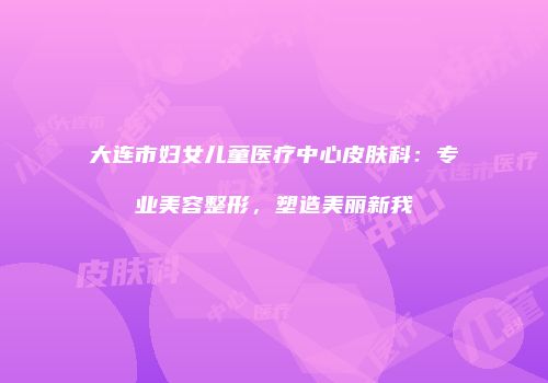 大连市妇女儿童医疗中心皮肤科：专业美容整形，塑造美丽新我