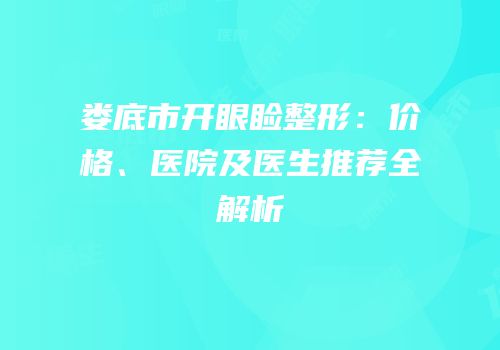 娄底市开眼睑整形：价格、医院及医生推荐全解析