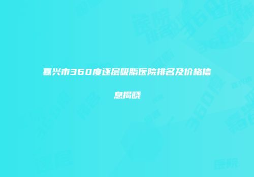 嘉兴市360度逐层吸脂医院排名及价格信息揭晓