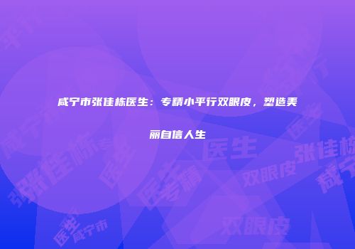 咸宁市张佳栋医生：专精小平行双眼皮，塑造美丽自信人生