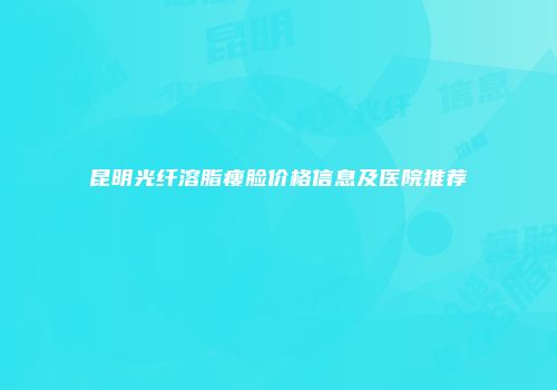 昆明光纤溶脂瘦脸价格信息及医院推荐