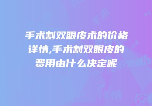 手术割双眼皮术的价格详情,手术割双眼皮的费用由什么决定呢