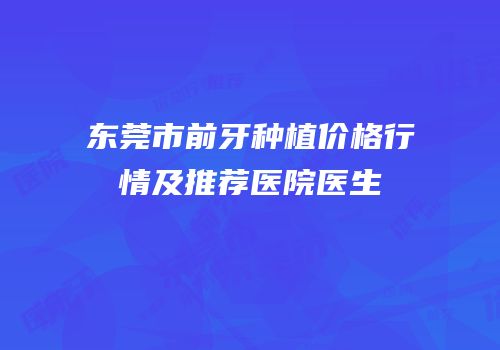 东莞市前牙种植价格行情及推荐医院医生